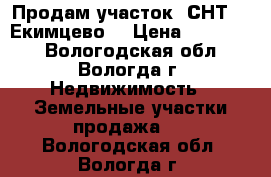 Продам участок (СНТ) . Екимцево. › Цена ­ 150 000 - Вологодская обл., Вологда г. Недвижимость » Земельные участки продажа   . Вологодская обл.,Вологда г.